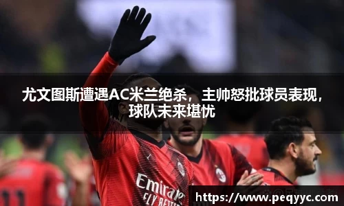 尤文图斯遭遇AC米兰绝杀，主帅怒批球员表现，球队未来堪忧