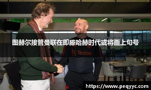 图赫尔接管曼联在即滕哈赫时代或将画上句号