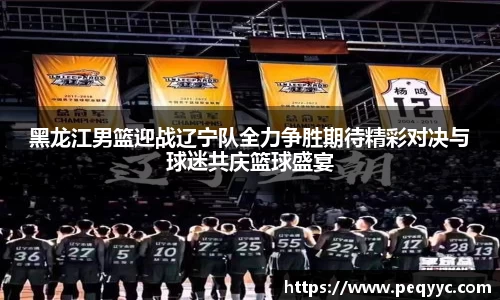 黑龙江男篮迎战辽宁队全力争胜期待精彩对决与球迷共庆篮球盛宴